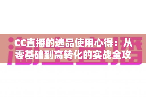 CC直播的选品使用心得:从零基础到高转化的实战全攻略,助你打造爆款直播间 CC直播的选品使用心得:从零基础到高转化的实战全攻略,助你打造爆款直播间