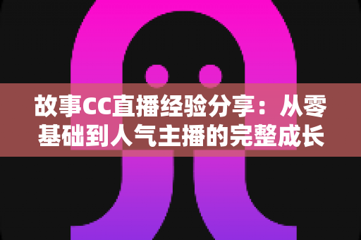 故事CC直播经验分享:从零基础到人气主播的完整成长攻略 故事CC直播经验分享:从零基础到人气主播的完整成长攻略