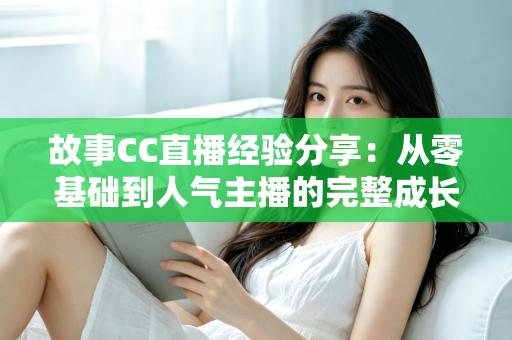 故事CC直播经验分享:从零基础到人气主播的完整成长攻略 故事CC直播经验分享:从零基础到人气主播的完整成长攻略
