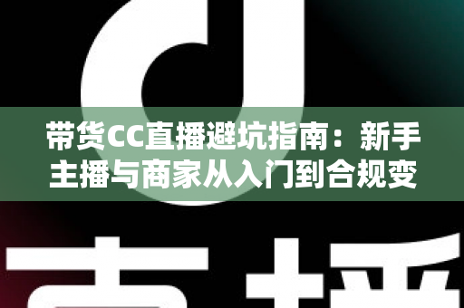 带货CC直播避坑指南:新手主播与商家从入门到合规变现的全流程防雷手册 带货CC直播避坑指南:新手主播与商家从入门到合规变现的全流程防雷手册