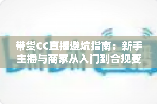 带货CC直播避坑指南：新手主播与商家从入门到合规变现的全流程防雷手册