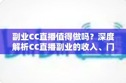 副业CC直播值得做吗?深度解析CC直播副业的收入、门槛、适合人群与真实前景 副业CC直播值得做吗?深度解析CC直播副业的收入、门槛、适合人群与真实前景