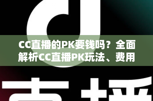 CC直播的PK要钱吗?全面解析CC直播PK玩法、费用明细与免费参与攻略 CC直播的PK要钱吗?全面解析CC直播PK玩法、费用明细与免费参与攻略