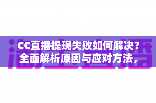 CC直播提现失败如何解决？全面解析原因与应对方法，助您顺利到账