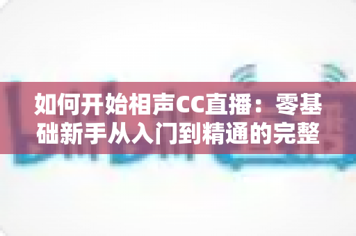 如何开始相声CC直播:零基础新手从入门到精通的完整实战指南 如何开始相声CC直播:零基础新手从入门到精通的完整实战指南