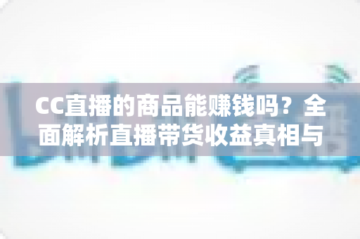 CC直播的商品能赚钱吗?全面解析直播带货收益真相与实操变现指南 CC直播的商品能赚钱吗?全面解析直播带货收益真相与实操变现指南