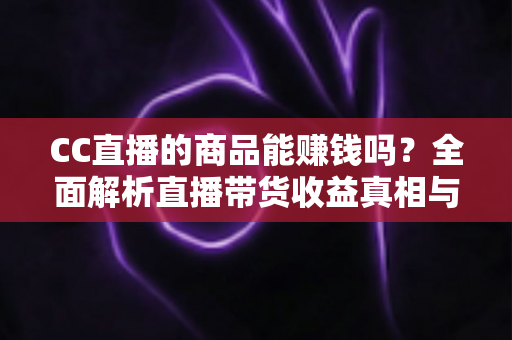 CC直播的商品能赚钱吗?全面解析直播带货收益真相与实操变现指南 CC直播的商品能赚钱吗?全面解析直播带货收益真相与实操变现指南