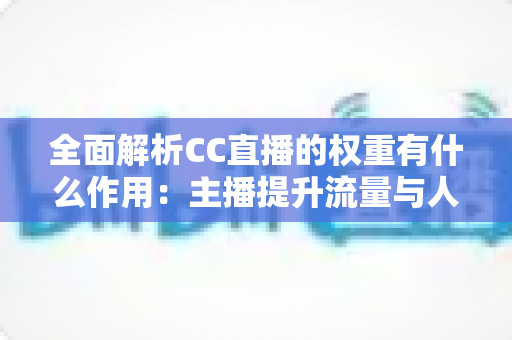 全面解析CC直播的权重有什么作用：主播提升流量与人气的核心秘诀
