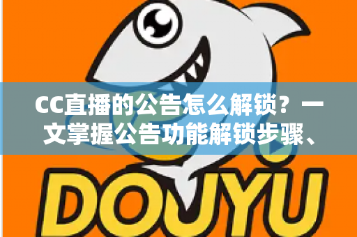 CC直播的公告怎么解锁？一文掌握公告功能解锁步骤、查看方法与常见问题全解析