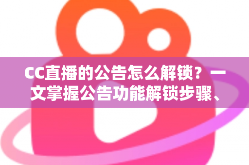 CC直播的公告怎么解锁？一文掌握公告功能解锁步骤、查看方法与常见问题全解析