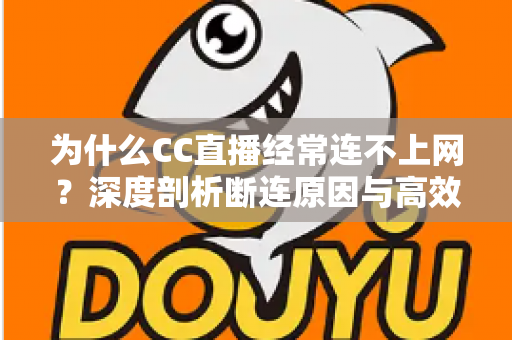 为什么CC直播经常连不上网？深度剖析断连原因与高效解决方法全攻略