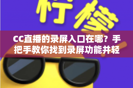 CC直播的录屏入口在哪?手把手教你找到录屏功能并轻松录制精彩直播内容 CC直播的录屏入口在哪?手把手教你找到录屏功能并轻松录制精彩直播内容