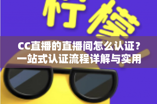 CC直播的直播间怎么认证？一站式认证流程详解与实用指南