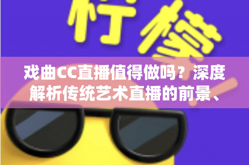 戏曲CC直播值得做吗？深度解析传统艺术直播的前景、收益与实操策略