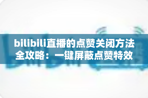 bilibili直播的点赞关闭方法全攻略：一键屏蔽点赞特效，轻松还原清爽观看体验