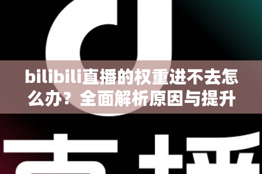 bilibili直播的权重进不去怎么办?全面解析原因与提升权重的实用攻略 bilibili直播的权重进不去怎么办?全面解析原因与提升权重的实用攻略