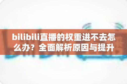 bilibili直播的权重进不去怎么办？全面解析原因与提升权重的实用攻略