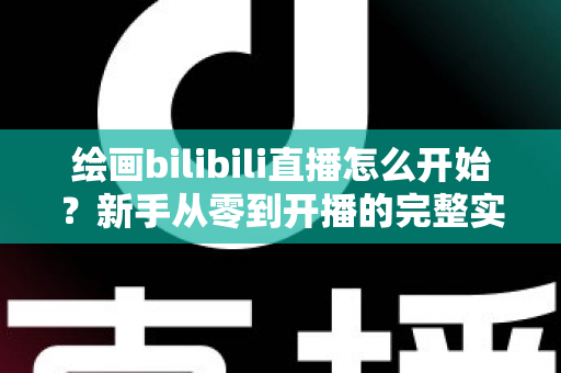 绘画bilibili直播怎么开始？新手从零到开播的完整实战指南