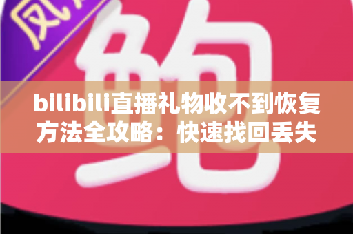 bilibili直播礼物收不到恢复方法全攻略:快速找回丢失礼物的实用指南 bilibili直播礼物收不到恢复方法全攻略:快速找回丢失礼物的实用指南