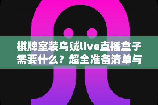 棋牌室装乌贼live直播盒子需要什么?超全准备清单与安装避坑指南一文讲透 棋牌室装乌贼live直播盒子需要什么?超全准备清单与安装避坑指南一文讲透