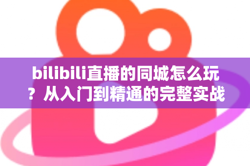 bilibili直播的同城怎么玩?从入门到精通的完整实战指南 bilibili直播的同城怎么玩?从入门到精通的完整实战指南