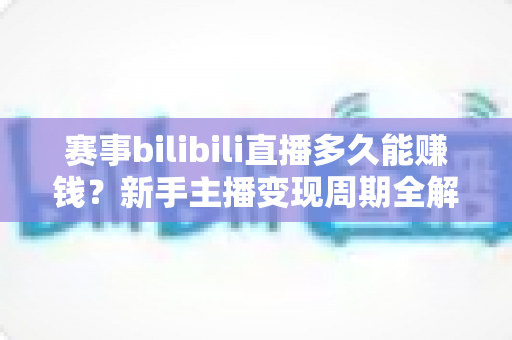 赛事bilibili直播多久能赚钱?新手主播变现周期全解析与实战指南 赛事bilibili直播多久能赚钱?新手主播变现周期全解析与实战指南