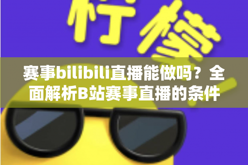 赛事bilibili直播能做吗？全面解析B站赛事直播的条件、流程、版权要点与变现前景