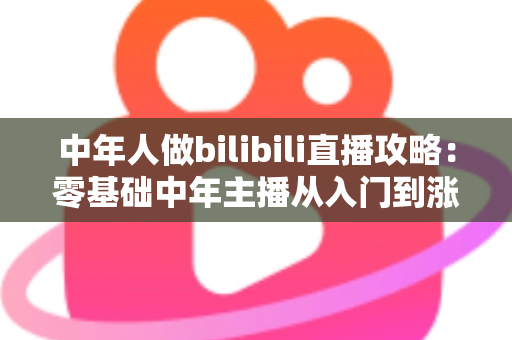 中年人做bilibili直播攻略：零基础中年主播从入门到涨粉变现的完整实战指南