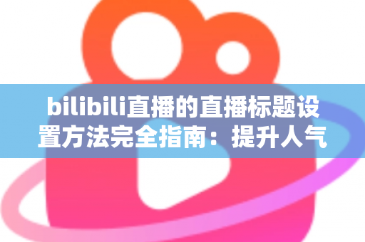 bilibili直播的直播标题设置方法完全指南：提升人气与流量的实用技巧