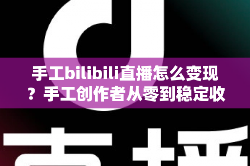 手工bilibili直播怎么变现？手工创作者从零到稳定收益的完整实战指南