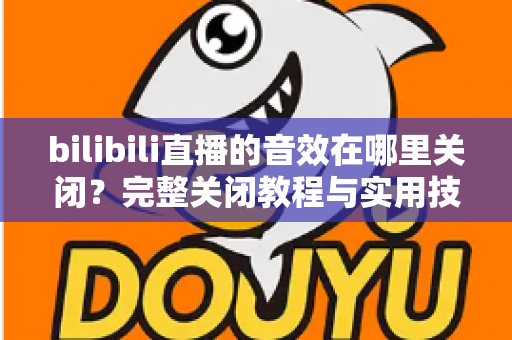 bilibili直播的音效在哪里关闭?完整关闭教程与实用技巧一网打尽 bilibili直播的音效在哪里关闭?完整关闭教程与实用技巧一网打尽
