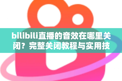 bilibili直播的音效在哪里关闭？完整关闭教程与实用技巧一网打尽