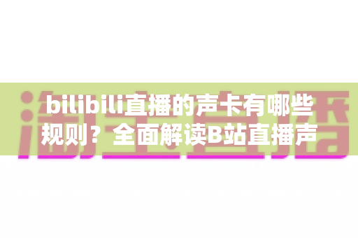 bilibili直播的声卡有哪些规则？全面解读B站直播声卡使用规范与合规指南