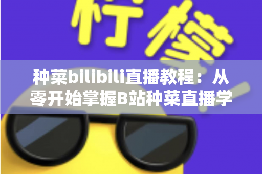 种菜bilibili直播教程：从零开始掌握B站种菜直播学习的完整指南