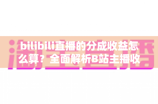 bilibili直播的分成收益怎么算？全面解析B站主播收益构成、分成比例与提现规则，助你轻松搞懂直播赚钱门道