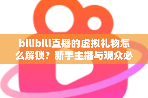 bilibili直播的虚拟礼物怎么解锁?新手主播与观众必看的完整解锁攻略与实用指南 bilibili直播的虚拟礼物怎么解锁?新手主播与观众必看的完整解锁攻略与实用指南