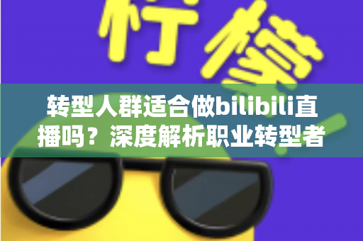 转型人群适合做bilibili直播吗？深度解析职业转型者的B站直播创业指南