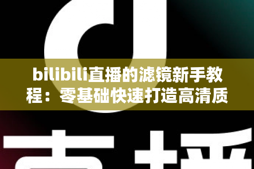 bilibili直播的滤镜新手教程:零基础快速打造高清质感直播间的实用指南 bilibili直播的滤镜新手教程:零基础快速打造高清质感直播间的实用指南