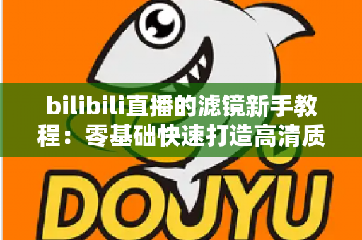 bilibili直播的滤镜新手教程:零基础快速打造高清质感直播间的实用指南 bilibili直播的滤镜新手教程:零基础快速打造高清质感直播间的实用指南