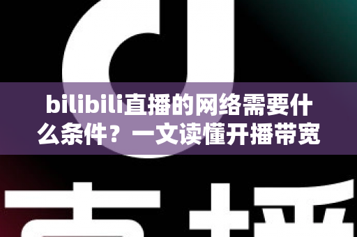 bilibili直播的网络需要什么条件？一文读懂开播带宽、稳定性与优化技巧全攻略