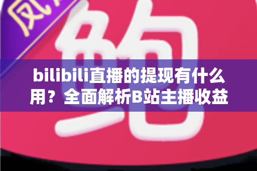 bilibili直播的提现有什么用？全面解析B站主播收益变现的核心价值、操作流程与实用指南
