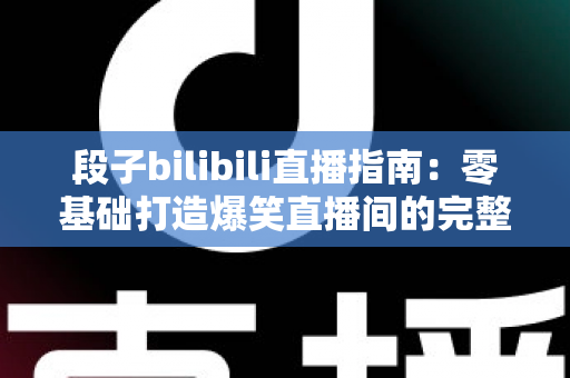 段子bilibili直播指南：零基础打造爆笑直播间的完整攻略