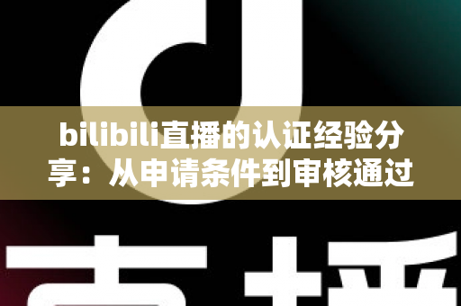 bilibili直播的认证经验分享：从申请条件到审核通过的全流程实战攻略