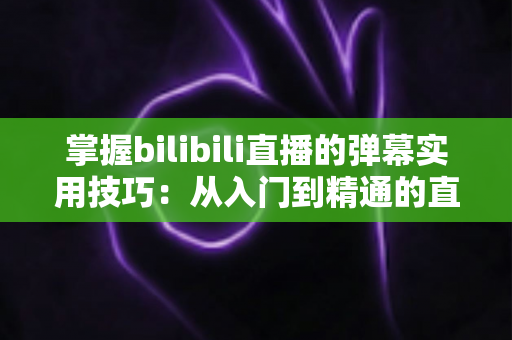 掌握bilibili直播的弹幕实用技巧:从入门到精通的直播互动全攻略 掌握bilibili直播的弹幕实用技巧:从入门到精通的直播互动全攻略