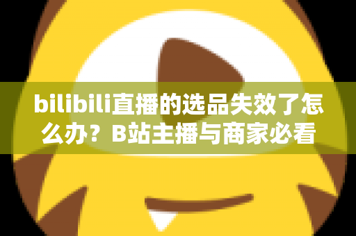 bilibili直播的选品失效了怎么办?B站主播与商家必看的高效选品自救指南 bilibili直播的选品失效了怎么办?B站主播与商家必看的高效选品自救指南