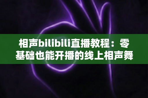 相声bilibili直播教程:零基础也能开播的线上相声舞台全攻略 相声bilibili直播教程:零基础也能开播的线上相声舞台全攻略