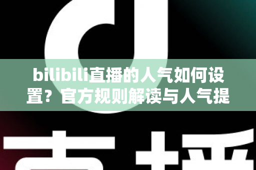 bilibili直播的人气如何设置？官方规则解读与人气提升全攻略