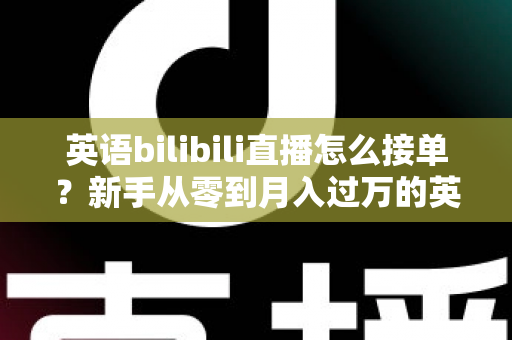 英语bilibili直播怎么接单？新手从零到月入过万的英语直播变现全攻略
