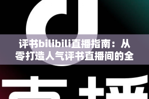 评书bilibili直播指南:从零打造人气评书直播间的全流程实操手册 评书bilibili直播指南:从零打造人气评书直播间的全流程实操手册