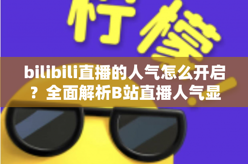 bilibili直播的人气怎么开启?全面解析B站直播人气显示与提升攻略 bilibili直播的人气怎么开启?全面解析B站直播人气显示与提升攻略